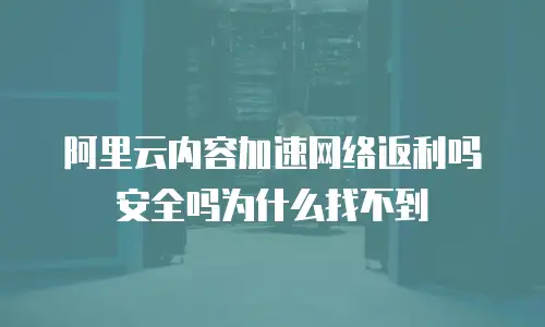 阿里云内容加速网络返利吗安全吗为什么找不到