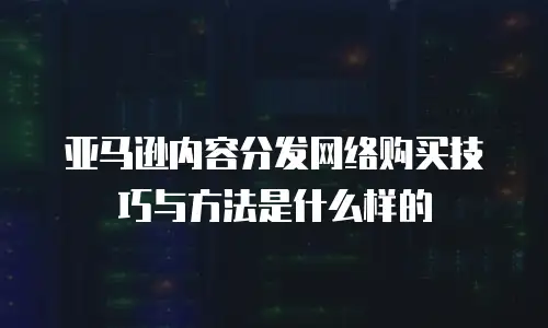 亚马逊内容分发网络购买技巧与方法是什么样的
