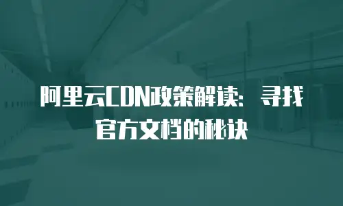 阿里云CDN政策解读：寻找官方文档的秘诀