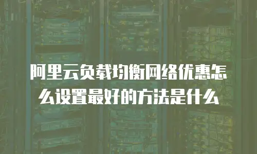 阿里云负载均衡网络优惠怎么设置最好的方法是什么