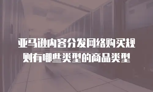 亚马逊内容分发网络购买规则有哪些类型的商品类型