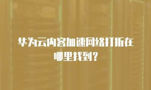 华为云内容加速网络打折在哪里找到？