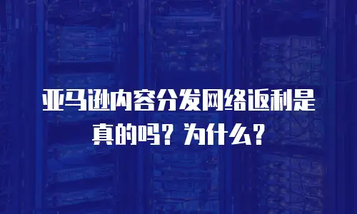 亚马逊内容分发网络返利是真的吗？为什么？