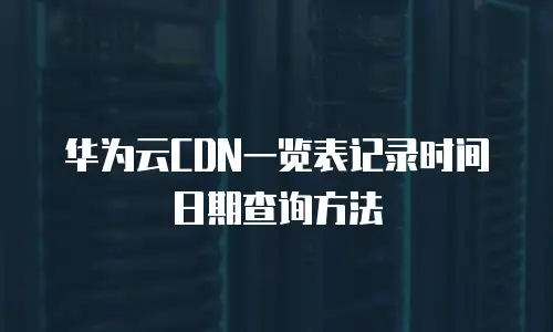 华为云CDN一览表记录时间日期查询方法