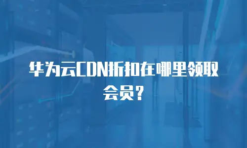 华为云CDN折扣在哪里领取会员？