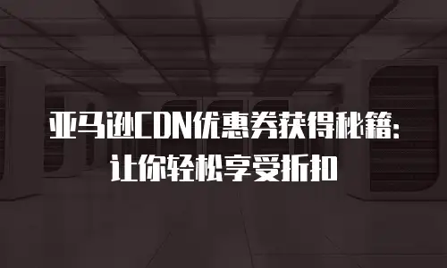 亚马逊CDN优惠券获得秘籍：让你轻松享受折扣