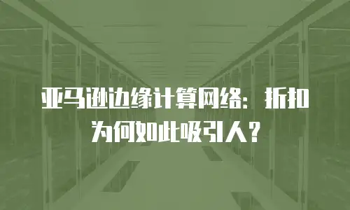 亚马逊边缘计算网络：折扣为何如此吸引人？