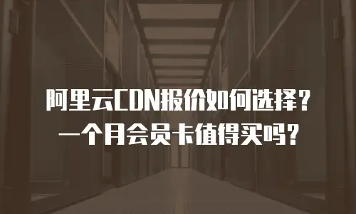 阿里云CDN报价如何选择？一个月会员卡值得买吗？