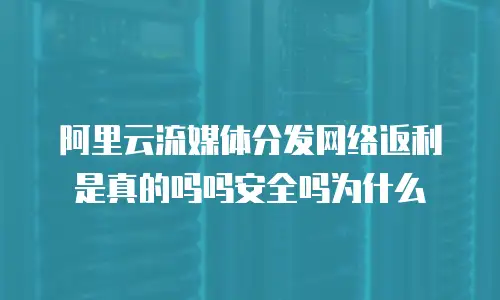 阿里云流媒体分发网络返利是真的吗吗安全吗为什么