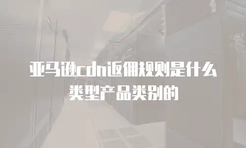 亚马逊cdn返佣规则是什么类型产品类别的