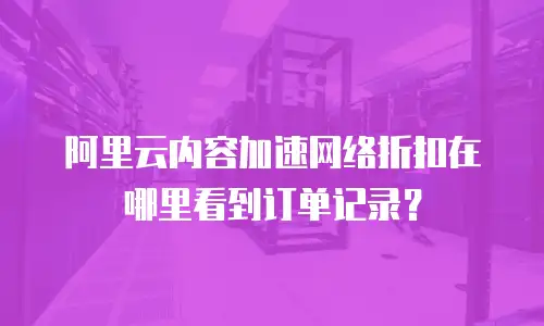 阿里云内容加速网络折扣在哪里看到订单记录？