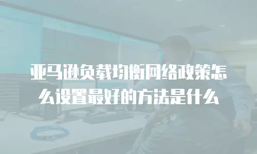 亚马逊负载均衡网络政策怎么设置最好的方法是什么