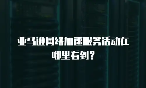 亚马逊网络加速服务活动在哪里看到？