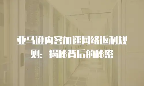 亚马逊内容加速网络返利规则：揭秘背后的秘密