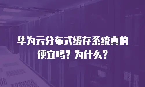 华为云分布式缓存系统真的便宜吗？为什么？