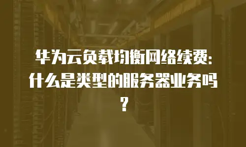 华为云负载均衡网络续费：什么是类型的服务器业务吗？