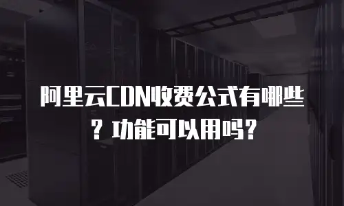 阿里云CDN收费公式有哪些？功能可以用吗？
