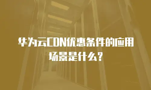 华为云CDN优惠条件的应用场景是什么？