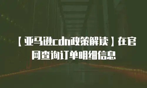 【亚马逊cdn政策解读】在官网查询订单明细信息