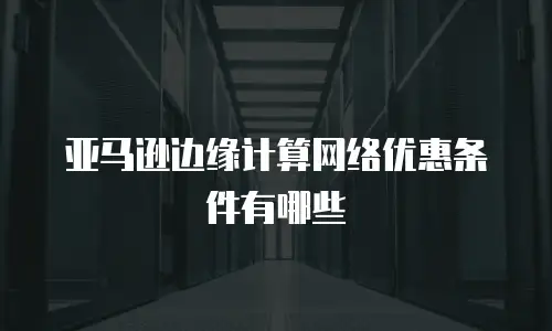 亚马逊边缘计算网络优惠条件有哪些