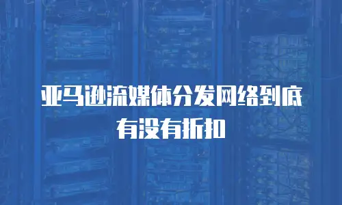亚马逊流媒体分发网络到底有没有折扣