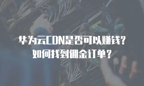 华为云CDN是否可以赚钱？如何找到佣金订单？
