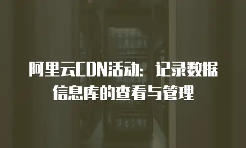 阿里云CDN活动：记录数据信息库的查看与管理