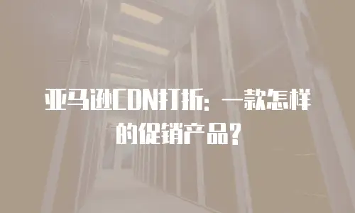 亚马逊CDN打折: 一款怎样的促销产品?