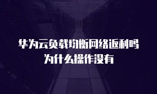 华为云负载均衡网络返利吗为什么操作没有