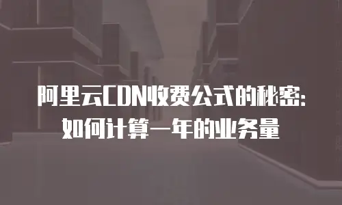 阿里云CDN收费公式的秘密：如何计算一年的业务量