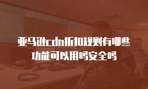 亚马逊cdn折扣规则有哪些功能可以用吗安全吗
