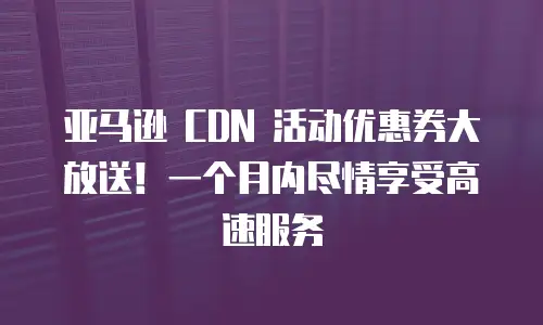 亚马逊 CDN 活动优惠券大放送！一个月内尽情享受高速服务