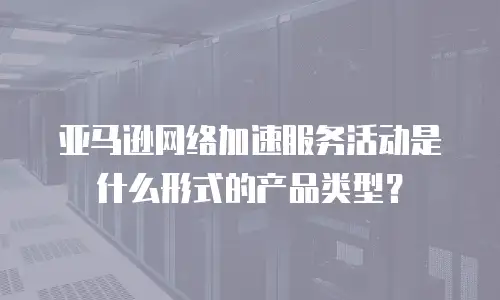 亚马逊网络加速服务活动是什么形式的产品类型？