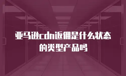 亚马逊cdn返佣是什么状态的类型产品吗