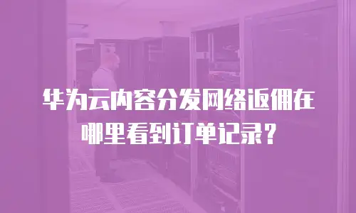 华为云内容分发网络返佣在哪里看到订单记录？