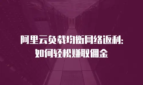 阿里云负载均衡网络返利：如何轻松赚取佣金