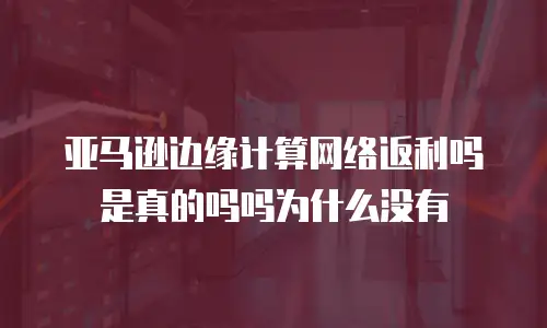 亚马逊边缘计算网络返利吗是真的吗吗为什么没有