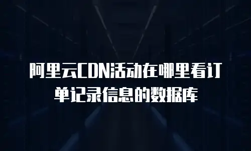 阿里云CDN活动在哪里看订单记录信息的数据库
