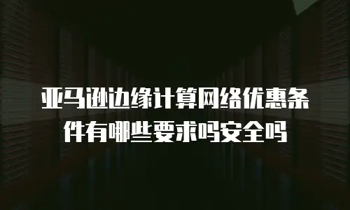 亚马逊边缘计算网络优惠条件有哪些要求吗安全吗