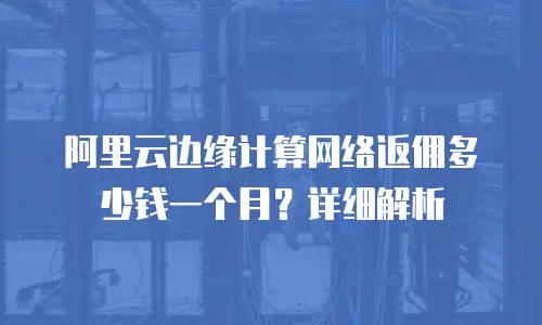 阿里云边缘计算网络返佣多少钱一个月？详细解析