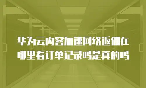 华为云内容加速网络返佣在哪里看订单记录吗是真的吗