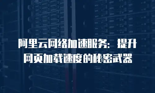 阿里云网络加速服务：提升网页加载速度的秘密武器