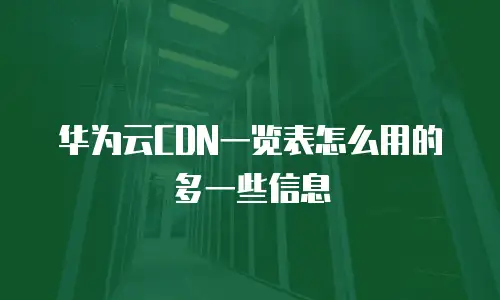华为云CDN一览表怎么用的多一些信息