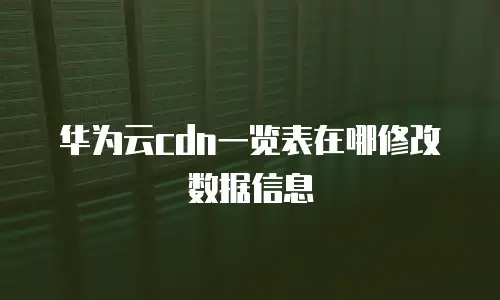 华为云cdn一览表在哪修改数据信息
