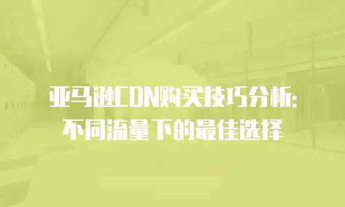 亚马逊CDN购买技巧分析: 不同流量下的最佳选择