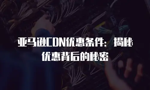 亚马逊CDN优惠条件：揭秘优惠背后的秘密