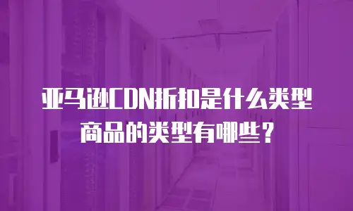 亚马逊CDN折扣是什么类型商品的类型有哪些？