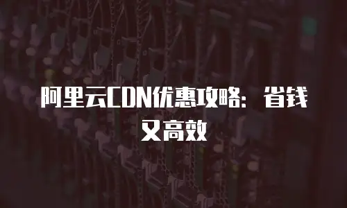 阿里云CDN优惠攻略：省钱又高效