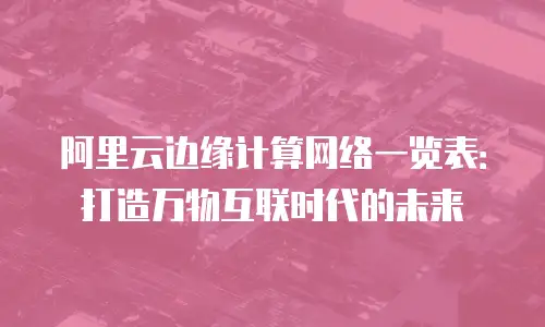 阿里云边缘计算网络一览表：打造万物互联时代的未来