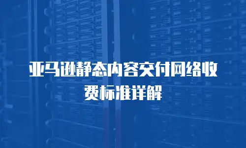 亚马逊静态内容交付网络收费标准详解